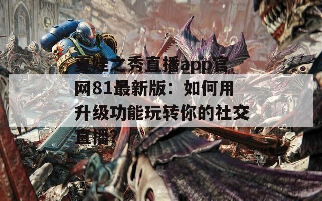 夏娃之秀直播app官网81最新版：如何用升级功能玩转你的社交直播？