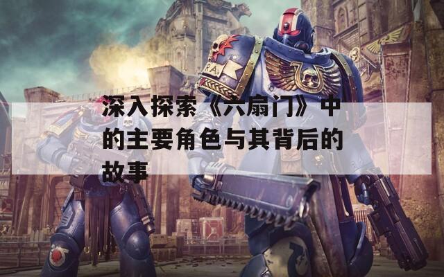 深入探索《六扇门》中的主要角色与其背后的故事