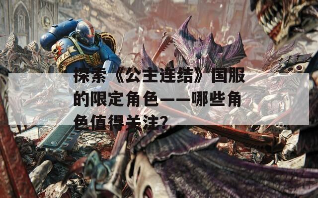 探索《公主连结》国服的限定角色——哪些角色值得关注？