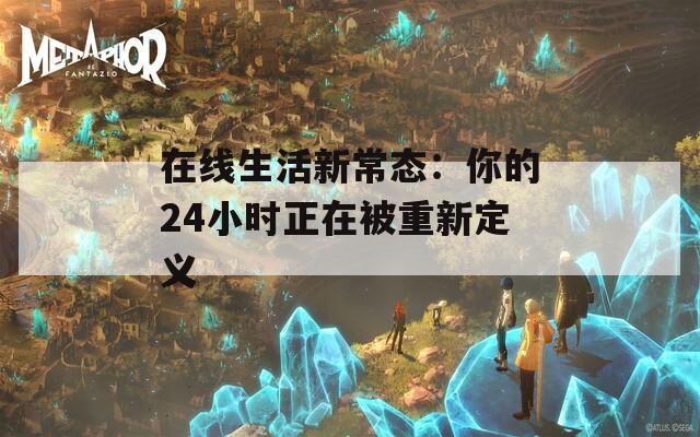 在线生活新常态：你的24小时正在被重新定义