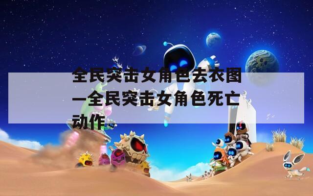 全民突击女角色去衣图—全民突击女角色死亡动作