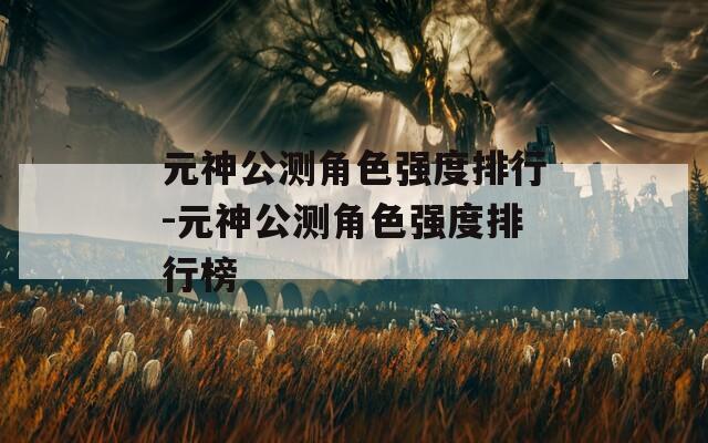 元神公测角色强度排行-元神公测角色强度排行榜