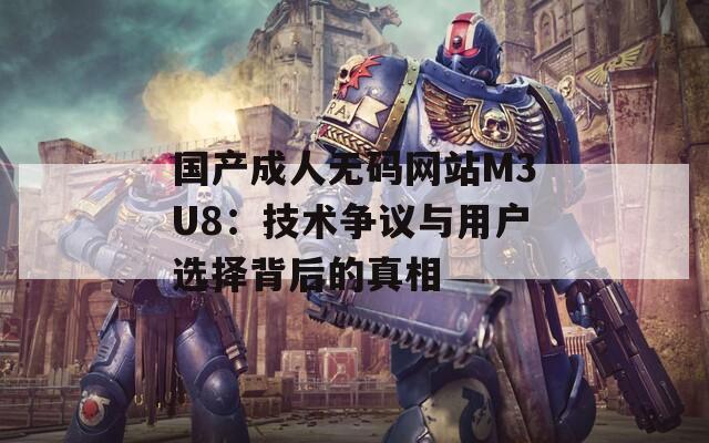 国产成人无码网站M3U8：技术争议与用户选择背后的真相