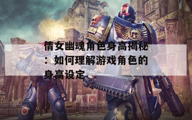 倩女幽魂角色身高揭秘：如何理解游戏角色的身高设定