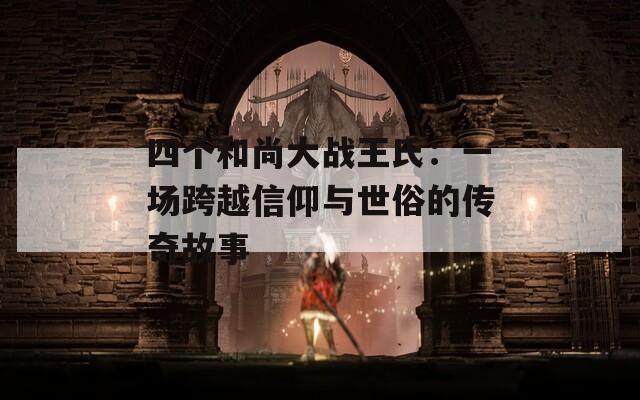 四个和尚大战王氏：一场跨越信仰与世俗的传奇故事