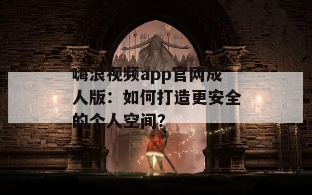 嗨浪视频app官网成人版：如何打造更安全的个人空间？