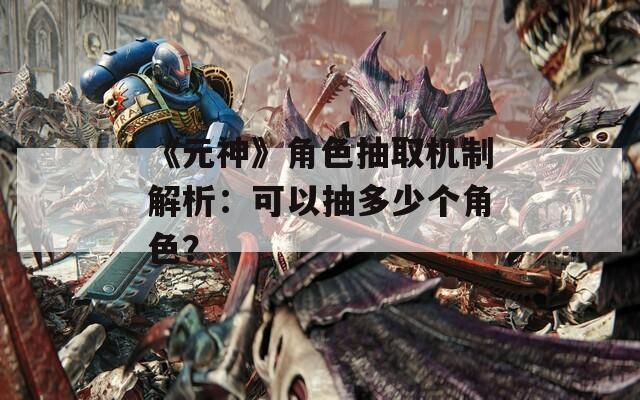 《元神》角色抽取机制解析：可以抽多少个角色？