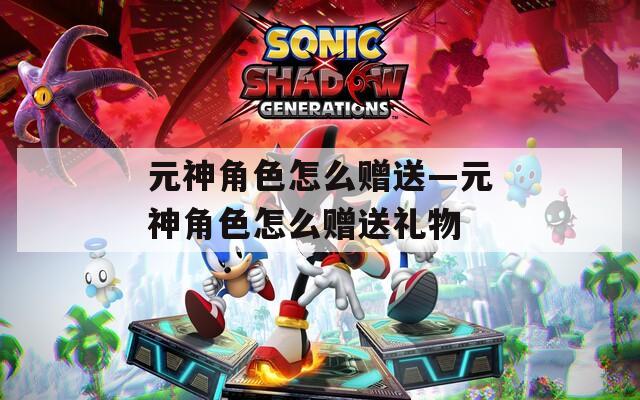 元神角色怎么赠送—元神角色怎么赠送礼物