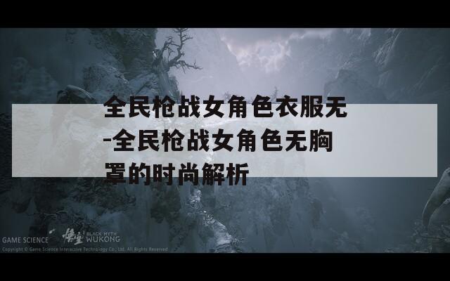 全民枪战女角色衣服无-全民枪战女角色无胸罩的时尚解析