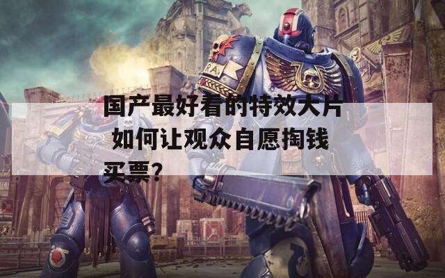 国产最好看的特效大片 如何让观众自愿掏钱买票？