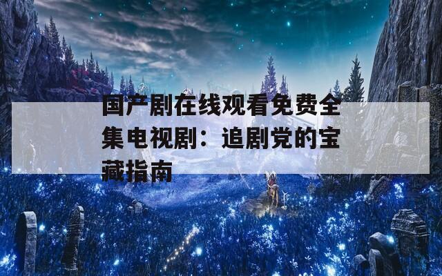国产剧在线观看免费全集电视剧：追剧党的宝藏指南