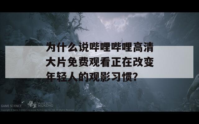 为什么说哔哩哔哩高清大片免费观看正在改变年轻人的观影习惯？