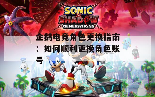 企鹅电竞角色更换指南：如何顺利更换角色账号