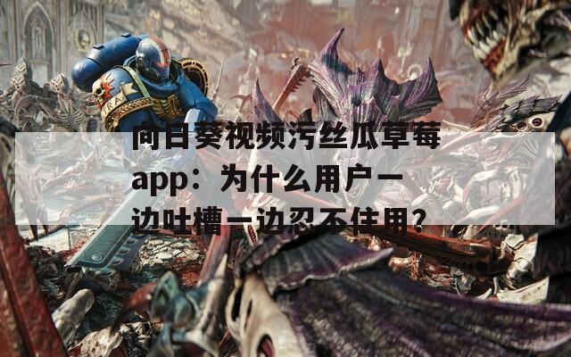 向日葵视频污丝瓜草莓app：为什么用户一边吐槽一边忍不住用？