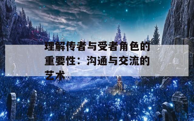 理解传者与受者角色的重要性：沟通与交流的艺术