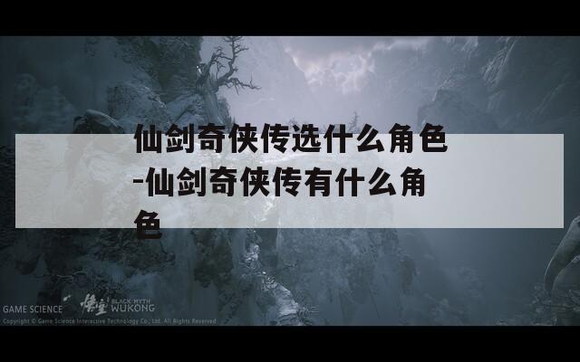 仙剑奇侠传选什么角色-仙剑奇侠传有什么角色