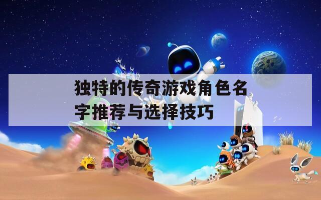独特的传奇游戏角色名字推荐与选择技巧
