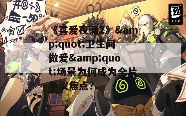 《喜爱夜蒲2》&quot;卫生间做爱&quot;场景为何成为全片争议焦点？