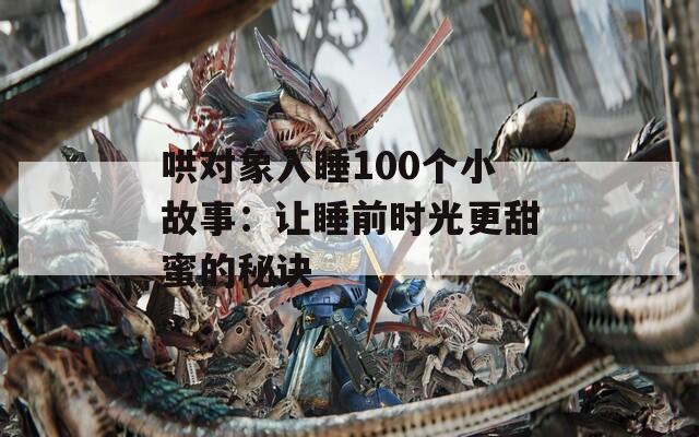 哄对象入睡100个小故事：让睡前时光更甜蜜的秘诀
