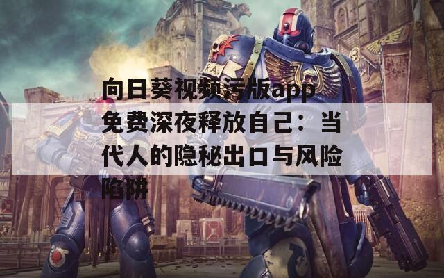 向日葵视频污版app免费深夜释放自己：当代人的隐秘出口与风险陷阱