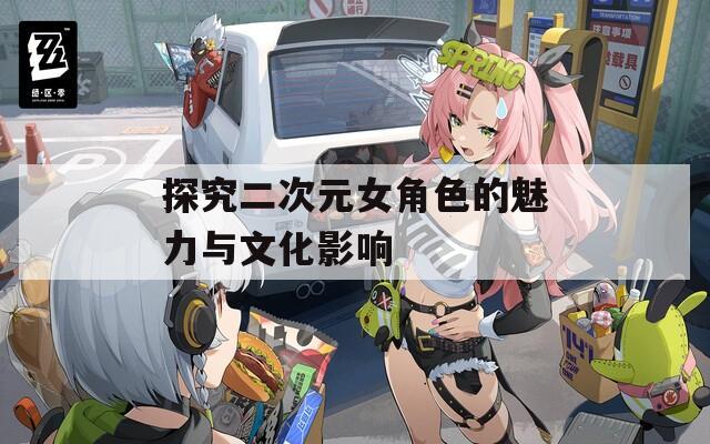 探究二次元女角色的魅力与文化影响