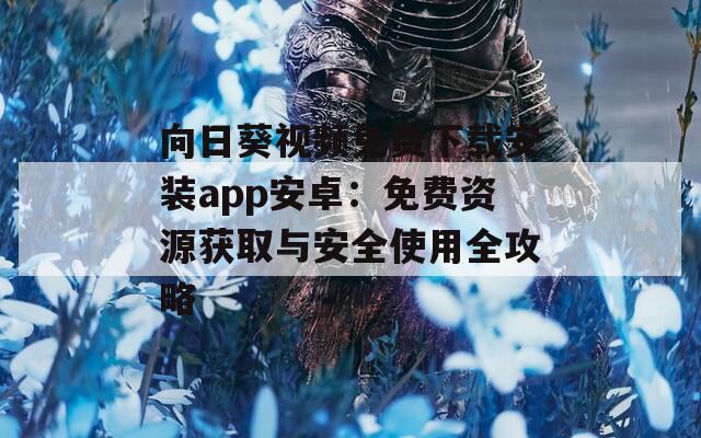 向日葵视频免费下载安装app安卓：免费资源获取与安全使用全攻略