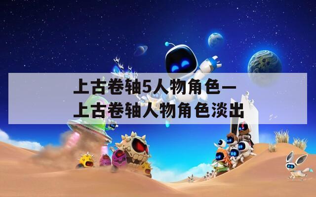 上古卷轴5人物角色—上古卷轴人物角色淡出