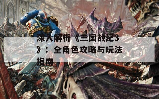 深入解析《三国战纪3》：全角色攻略与玩法指南