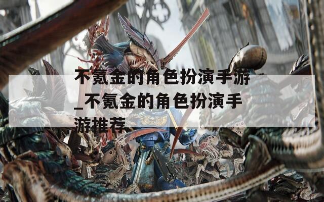 不氪金的角色扮演手游_不氪金的角色扮演手游推荐