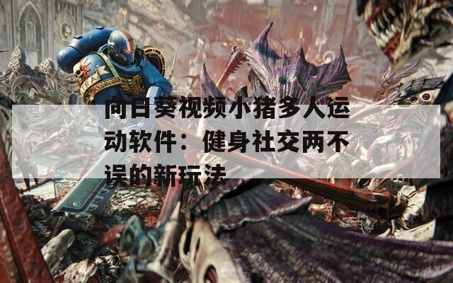 向日葵视频小猪多人运动软件：健身社交两不误的新玩法