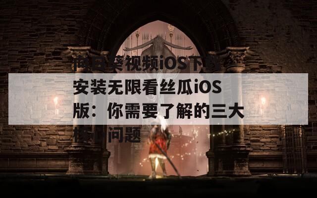 向日葵视频iOS下载安装无限看丝瓜iOS版：你需要了解的三大核心问题