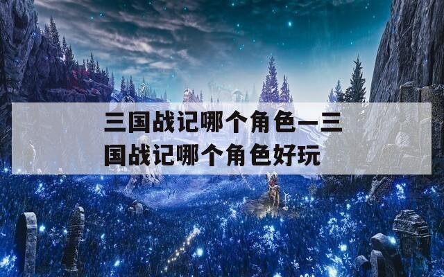 三国战记哪个角色—三国战记哪个角色好玩