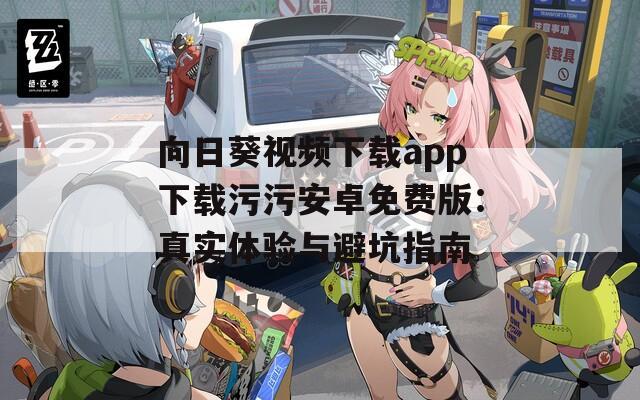 向日葵视频下载app下载污污安卓免费版：真实体验与避坑指南