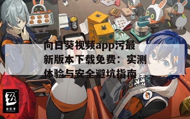 向日葵视频app污最新版本下载免费：实测体验与安全避坑指南