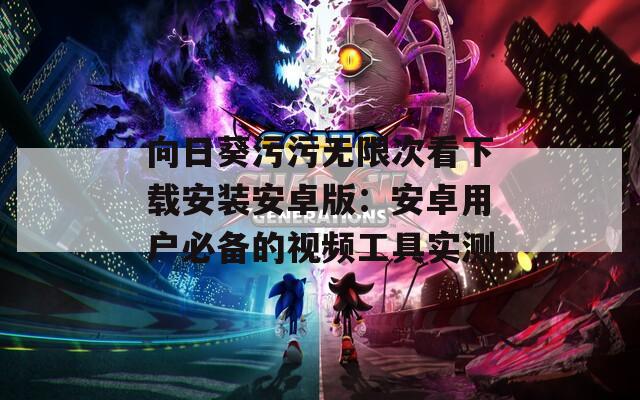 向日葵污污无限次看下载安装安卓版：安卓用户必备的视频工具实测