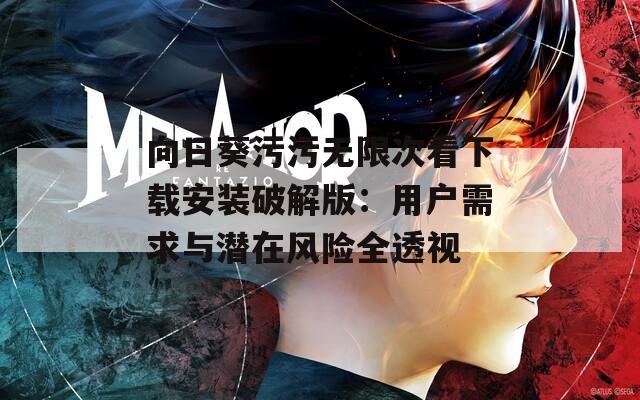 向日葵污污无限次看下载安装破解版：用户需求与潜在风险全透视