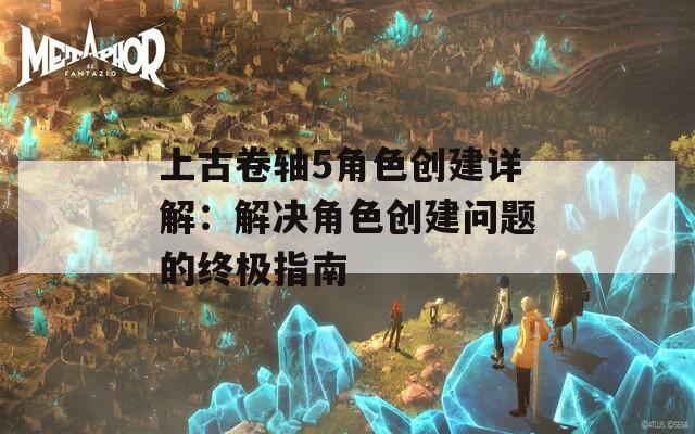 上古卷轴5角色创建详解：解决角色创建问题的终极指南