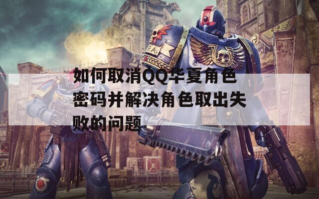如何取消QQ华夏角色密码并解决角色取出失败的问题