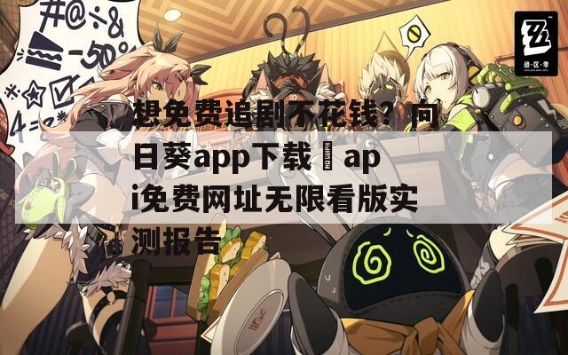 想免费追剧不花钱？向日葵app下载汅api免费网址无限看版实测报告