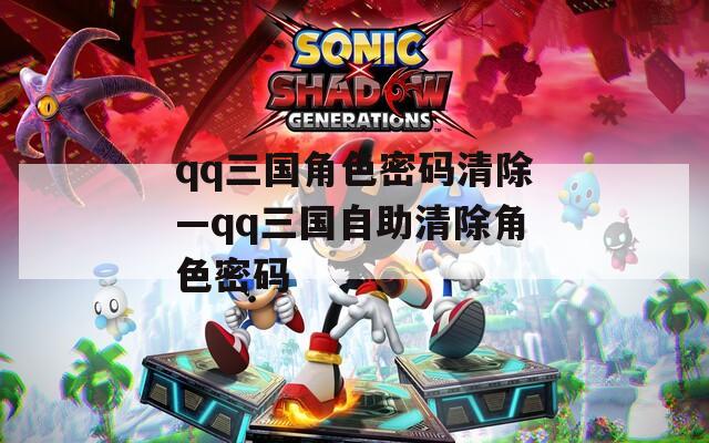 qq三国角色密码清除—qq三国自助清除角色密码