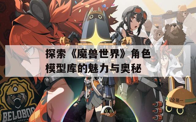 探索《魔兽世界》角色模型库的魅力与奥秘