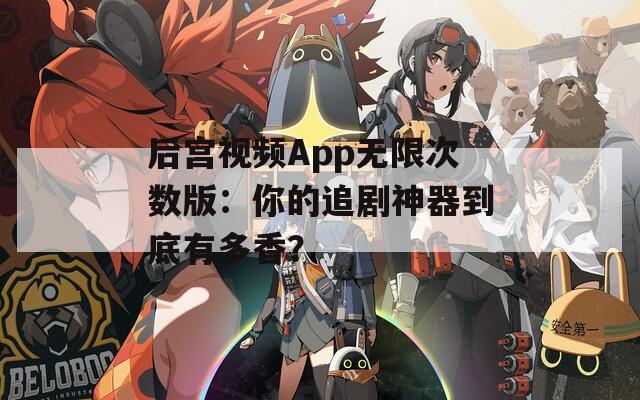 后宫视频App无限次数版：你的追剧神器到底有多香？