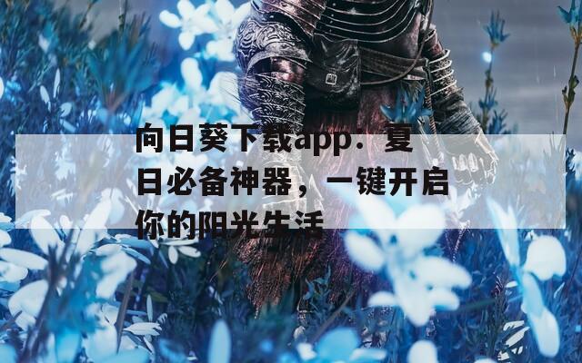 向日葵下载app：夏日必备神器，一键开启你的阳光生活