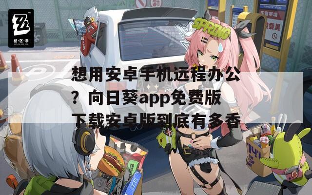 想用安卓手机远程办公？向日葵app免费版下载安卓版到底有多香