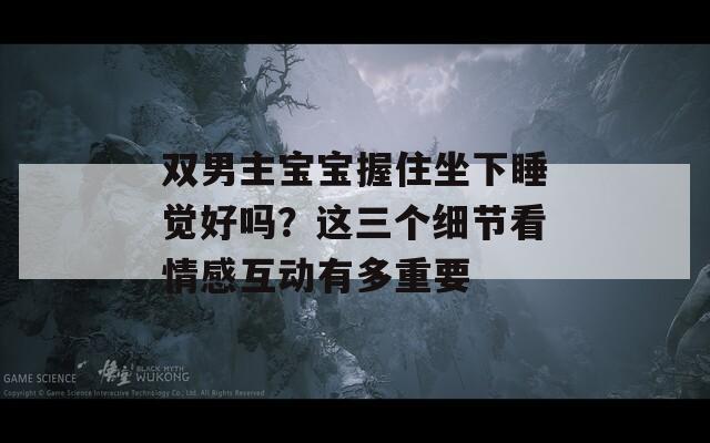 双男主宝宝握住坐下睡觉好吗？这三个细节看情感互动有多重要
