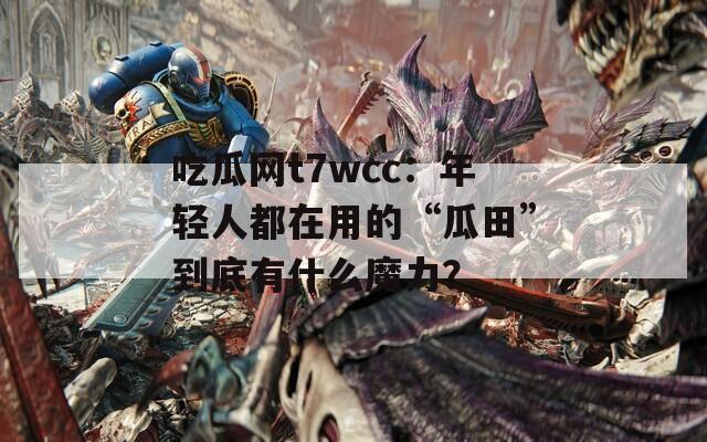 吃瓜网t7wcc：年轻人都在用的“瓜田”到底有什么魔力？