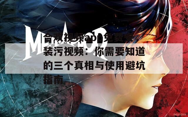 合欢视频app免费安装污视频：你需要知道的三个真相与使用避坑指南