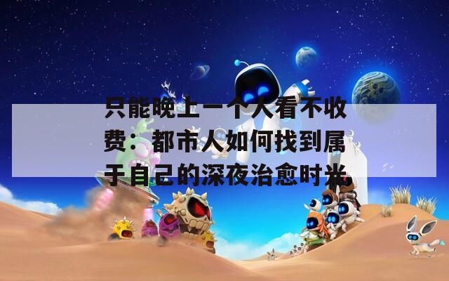 只能晚上一个人看不收费：都市人如何找到属于自己的深夜治愈时光