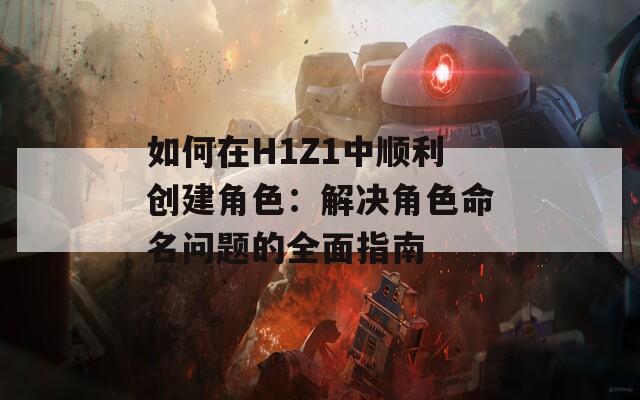 如何在H1Z1中顺利创建角色：解决角色命名问题的全面指南