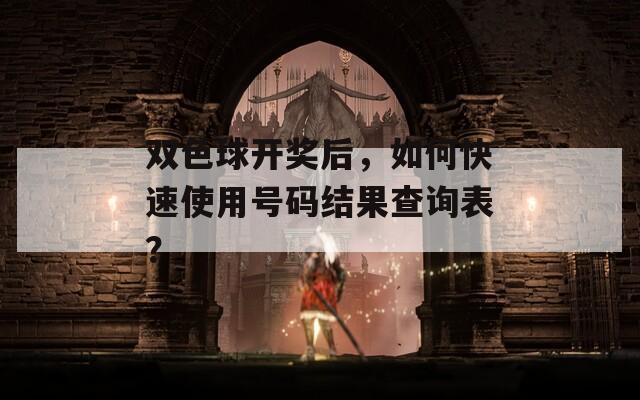 双色球开奖后，如何快速使用号码结果查询表？
